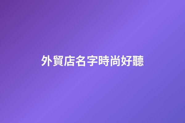外貿店名字時尚好聽