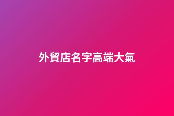 外貿店名字高端大氣