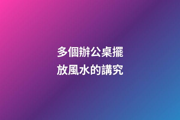 多個辦公桌擺放風水的講究