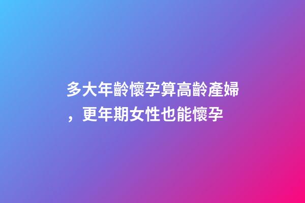 多大年齡懷孕算高齡產婦，更年期女性也能懷孕-第1張-觀點-玄機派