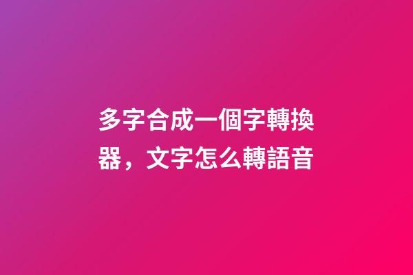 多字合成一個字轉換器，文字怎么轉語音-第1張-觀點-玄機派