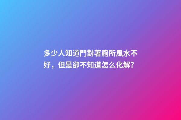 多少人知道門對著廁所風水不好，但是卻不知道怎么化解？