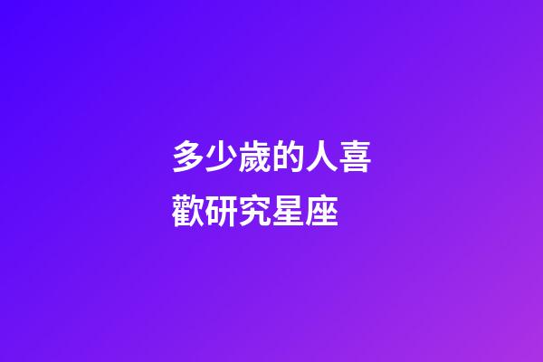 多少歲的人喜歡研究星座-第1張-星座運(yùn)勢(shì)-玄機(jī)派