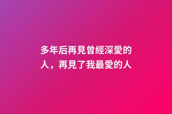 多年后再見曾經深愛的人，再見了我最愛的人-第1張-觀點-玄機派