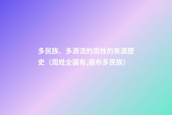 多民族、多源流的周姓的來源歷史（周姓全國有,遍布多民族）