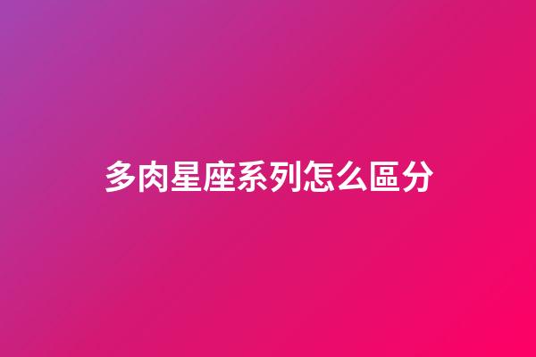 多肉星座系列怎么區分-第1張-星座運勢-玄機派