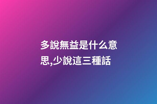 多說無益是什么意思,少說這三種話-第1張-觀點-玄機派