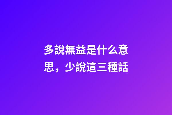 多說無益是什么意思，少說這三種話-第1張-觀點-玄機派