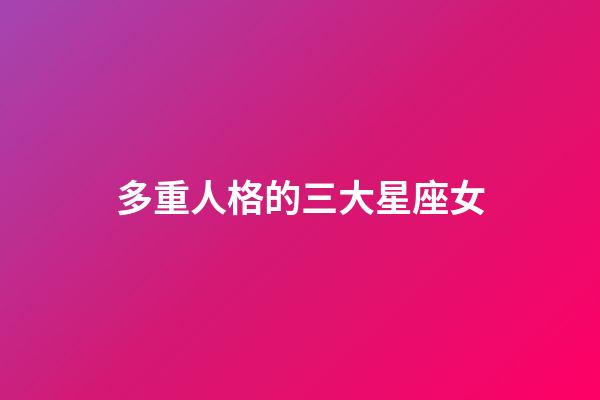 多重人格的三大星座女-第1張-星座運勢-玄機派