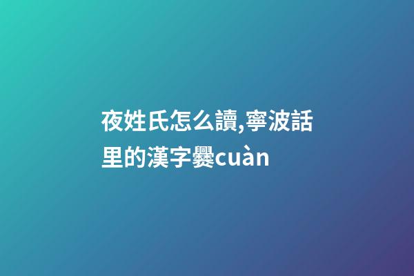 夜姓氏怎么讀,寧波話里的漢字爨cuàn-第1張-觀點-玄機派