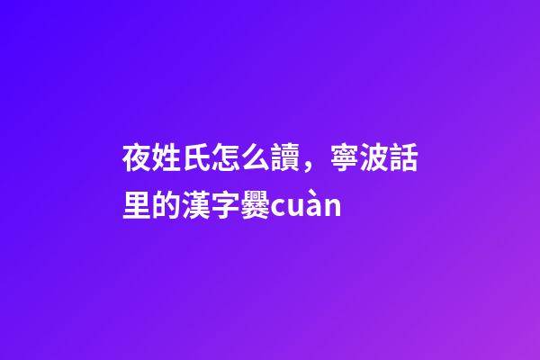 夜姓氏怎么讀，寧波話里的漢字爨cuàn-第1張-觀點-玄機派