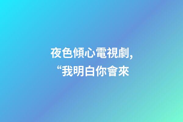 夜色傾心電視劇,“我明白你會來-第1張-觀點-玄機派