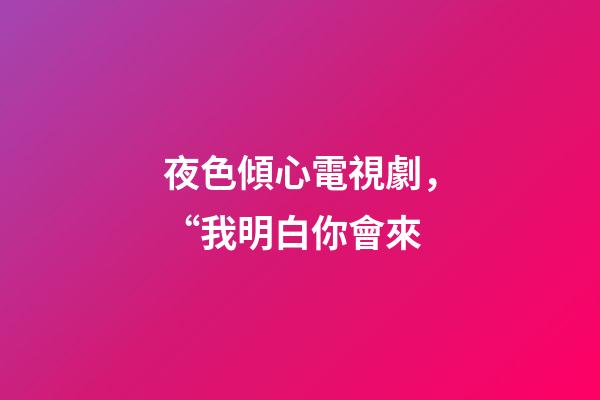 夜色傾心電視劇，“我明白你會來-第1張-觀點-玄機派