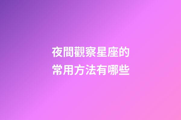 夜間觀察星座的常用方法有哪些