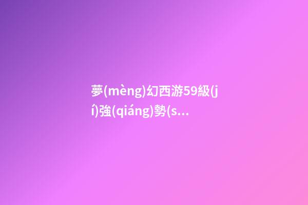 夢(mèng)幻西游59級(jí)強(qiáng)勢(shì)門(mén)派，夢(mèng)幻西游59的三無(wú)小號(hào)帶了三只服戰(zhàn)核武召喚獸-第1張-觀點(diǎn)-玄機(jī)派