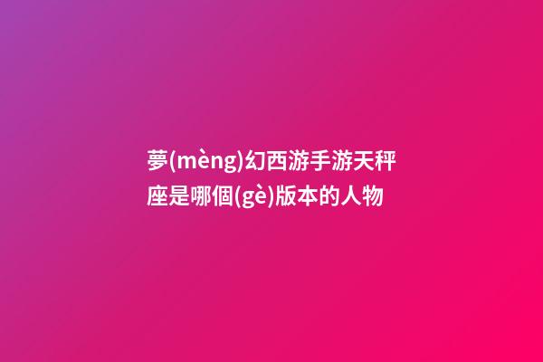 夢(mèng)幻西游手游天秤座是哪個(gè)版本的人物