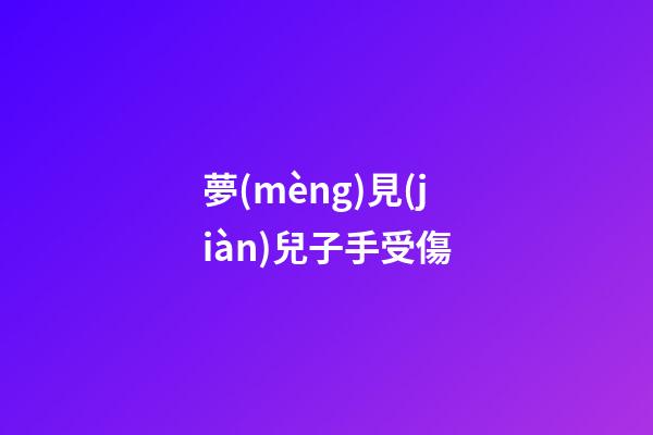 夢(mèng)見(jiàn)兒子手受傷