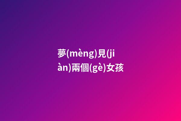 夢(mèng)見(jiàn)兩個(gè)女孩