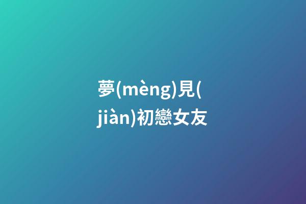 夢(mèng)見(jiàn)初戀女友