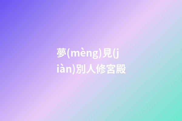夢(mèng)見(jiàn)別人修宮殿