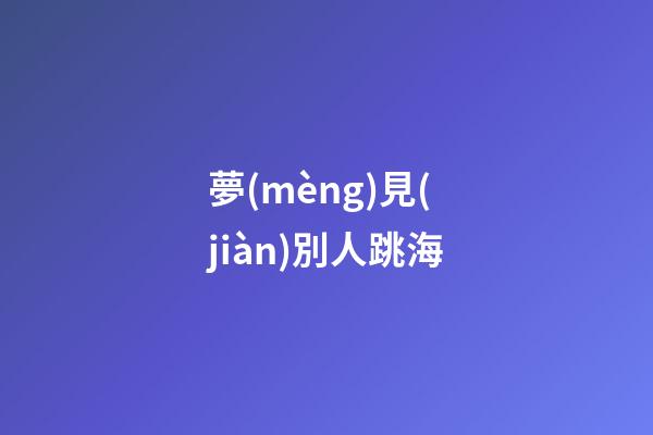 夢(mèng)見(jiàn)別人跳海