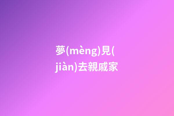 夢(mèng)見(jiàn)去親戚家