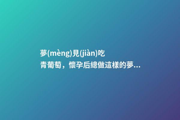 夢(mèng)見(jiàn)吃青葡萄，懷孕后總做這樣的夢(mèng)