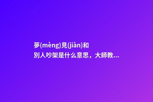 夢(mèng)見(jiàn)和別人吵架是什么意思，大師教你怎么解夢(mèng)
