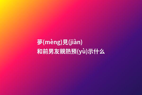 夢(mèng)見(jiàn)和前男友親熱預(yù)示什么