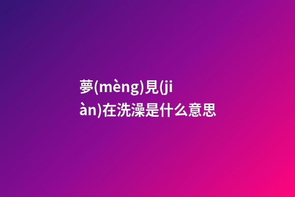 夢(mèng)見(jiàn)在洗澡是什么意思