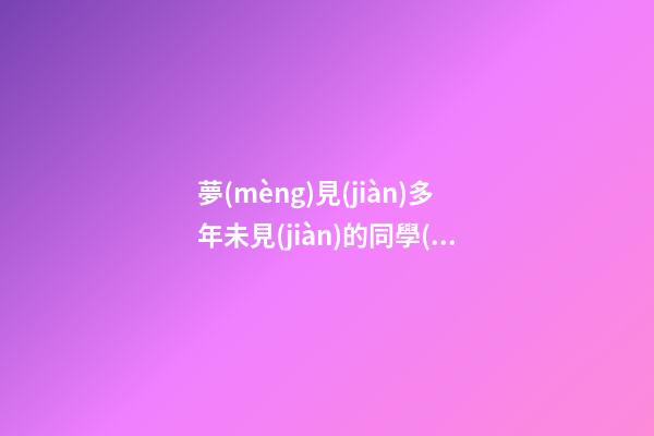 夢(mèng)見(jiàn)多年未見(jiàn)的同學(xué)