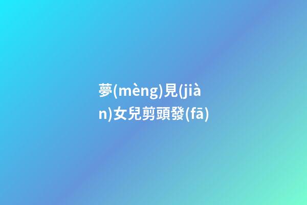 夢(mèng)見(jiàn)女兒剪頭發(fā)