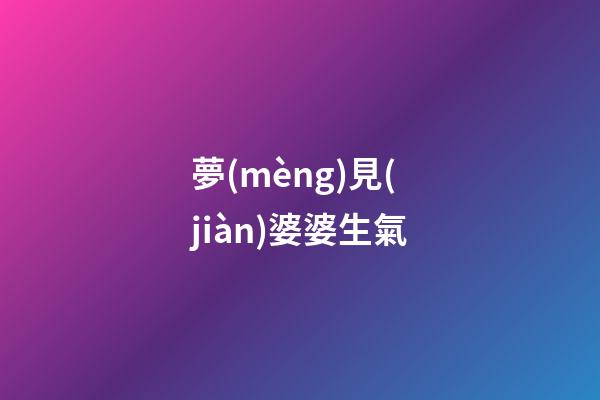 夢(mèng)見(jiàn)婆婆生氣