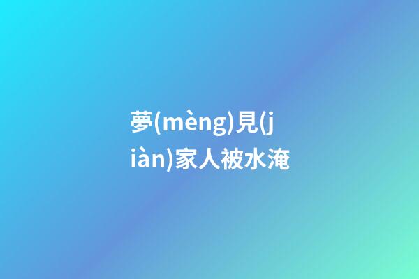 夢(mèng)見(jiàn)家人被水淹