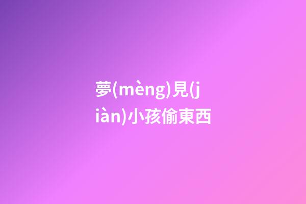 夢(mèng)見(jiàn)小孩偷東西