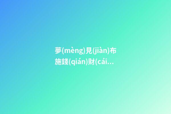 夢(mèng)見(jiàn)布施錢(qián)財(cái)，常行善布施之人-第1張-觀點(diǎn)-玄機(jī)派