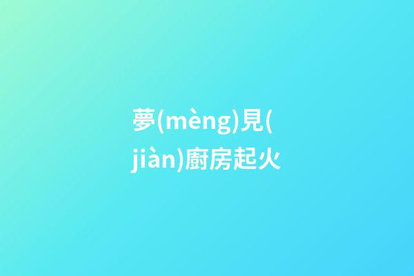 夢(mèng)見(jiàn)廚房起火