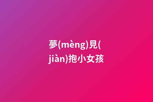 夢(mèng)見(jiàn)抱小女孩