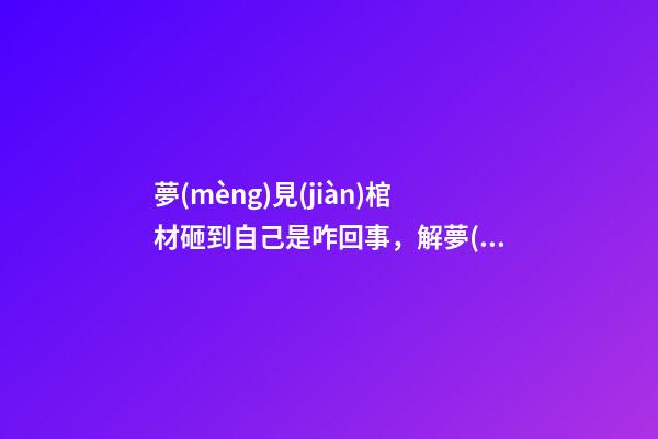 夢(mèng)見(jiàn)棺材砸到自己是咋回事，解夢(mèng)在夢(mèng)里看見(jiàn)棺材