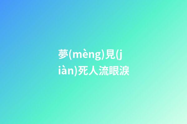 夢(mèng)見(jiàn)死人流眼淚