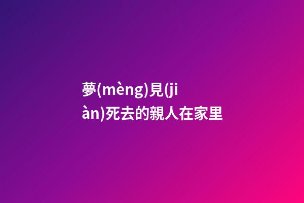 夢(mèng)見(jiàn)死去的親人在家里