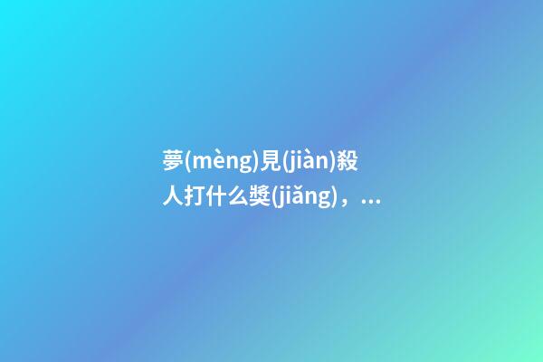 夢(mèng)見(jiàn)殺人打什么獎(jiǎng)，今天做的夢(mèng)有點(diǎn)不開(kāi)心