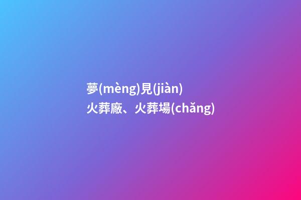 夢(mèng)見(jiàn)火葬廠、火葬場(chǎng)