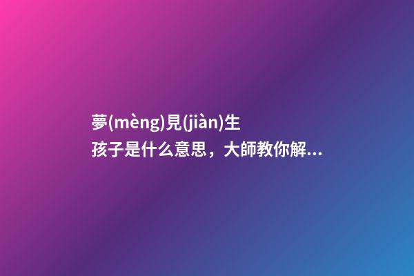 夢(mèng)見(jiàn)生孩子是什么意思，大師教你解夢(mèng)