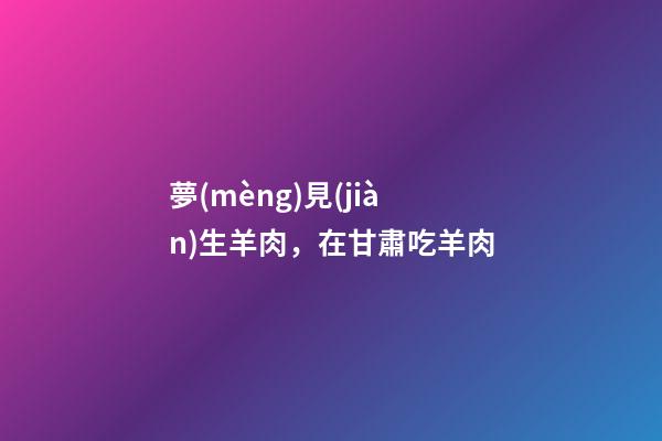夢(mèng)見(jiàn)生羊肉，在甘肅吃羊肉-第1張-觀點(diǎn)-玄機(jī)派