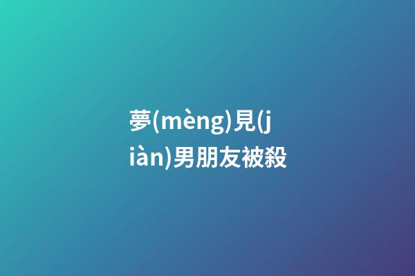 夢(mèng)見(jiàn)男朋友被殺