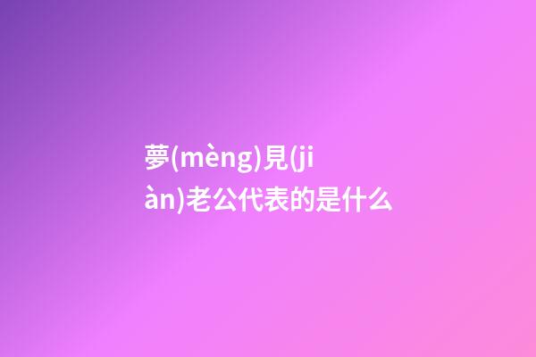 夢(mèng)見(jiàn)老公代表的是什么