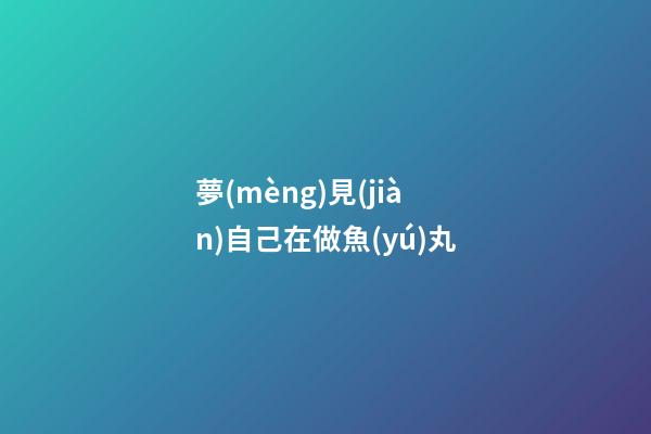 夢(mèng)見(jiàn)自己在做魚(yú)丸