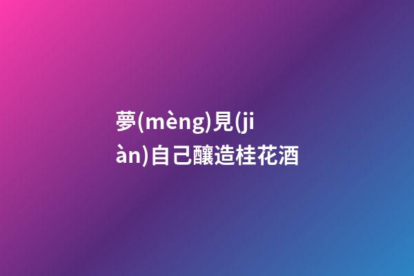 夢(mèng)見(jiàn)自己釀造桂花酒