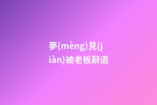 夢(mèng)見(jiàn)被老板辭退